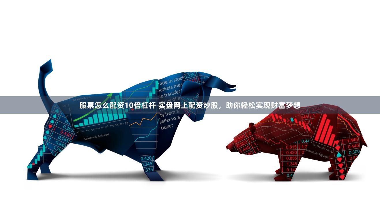 股票怎么配资10倍杠杆 实盘网上配资炒股，助你轻松实现财富梦想