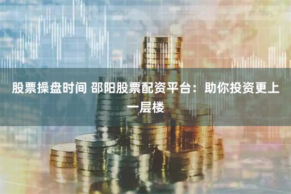 股票操盘时间 邵阳股票配资平台：助你投资更上一层楼