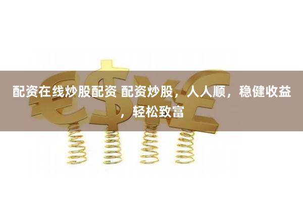 配资在线炒股配资 配资炒股，人人顺，稳健收益，轻松致富