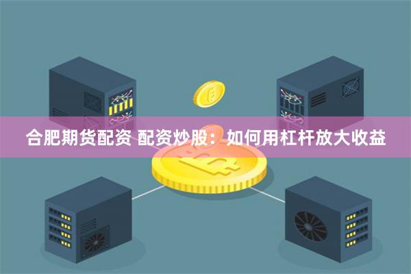 合肥期货配资 配资炒股：如何用杠杆放大收益