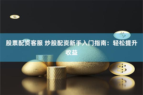 股票配资客服 炒股配资新手入门指南：轻松提升收益