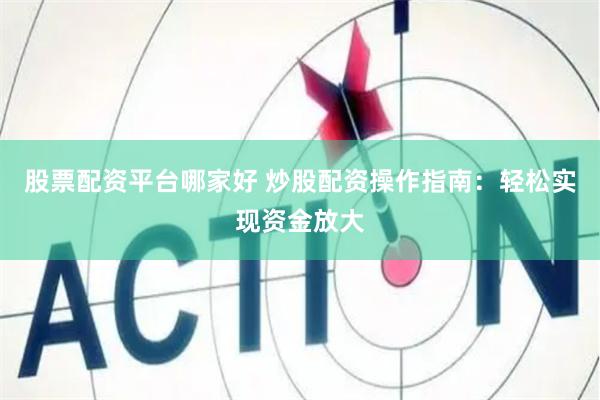 股票配资平台哪家好 炒股配资操作指南：轻松实现资金放大
