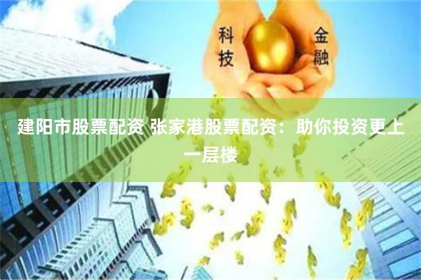 建阳市股票配资 张家港股票配资：助你投资更上一层楼