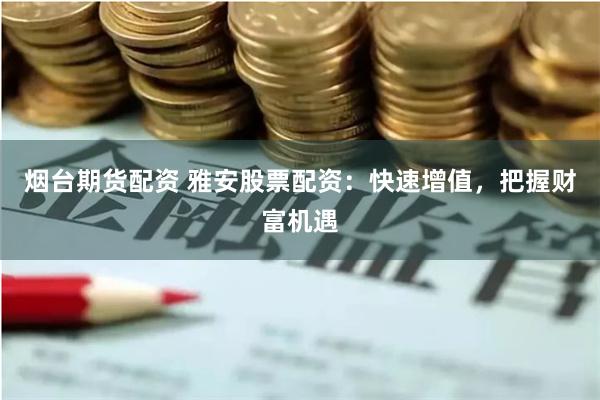 烟台期货配资 雅安股票配资：快速增值，把握财富机遇