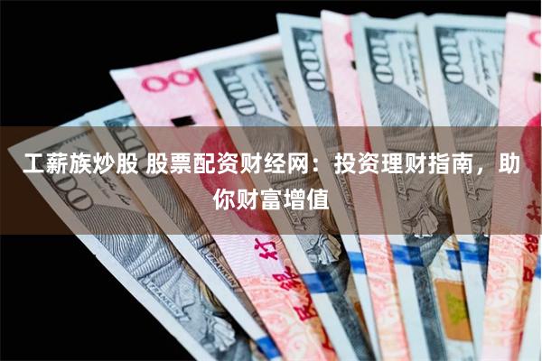 工薪族炒股 股票配资财经网：投资理财指南，助你财富增值