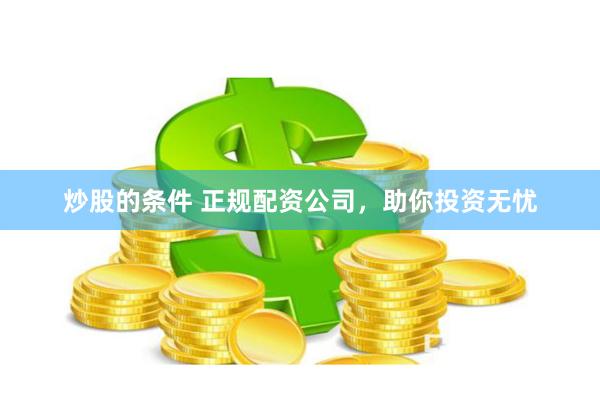 炒股的条件 正规配资公司，助你投资无忧