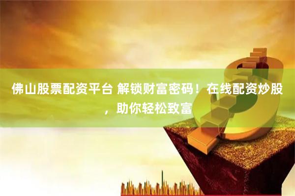 佛山股票配资平台 解锁财富密码！在线配资炒股，助你轻松致富