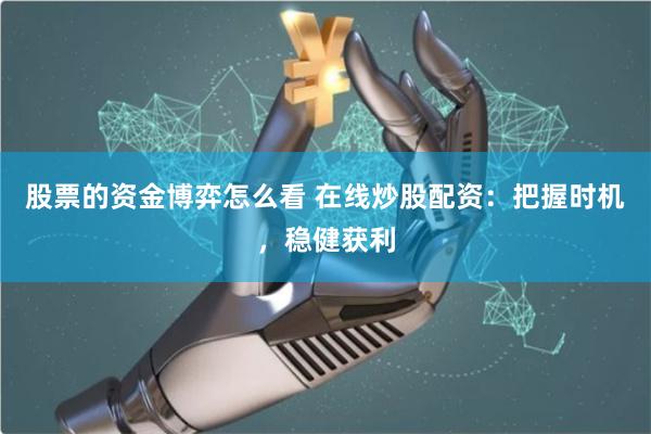 股票的资金博弈怎么看 在线炒股配资：把握时机，稳健获利