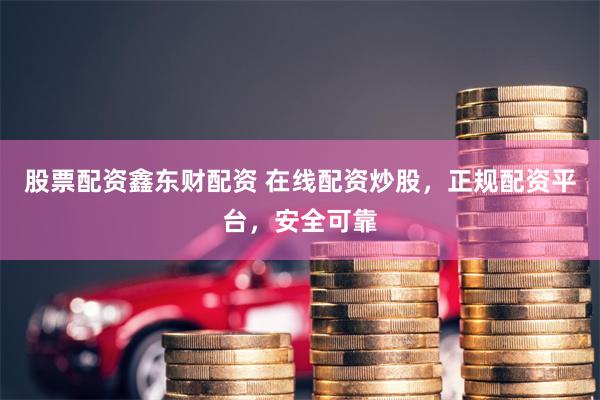 股票配资鑫东财配资 在线配资炒股，正规配资平台，安全可靠