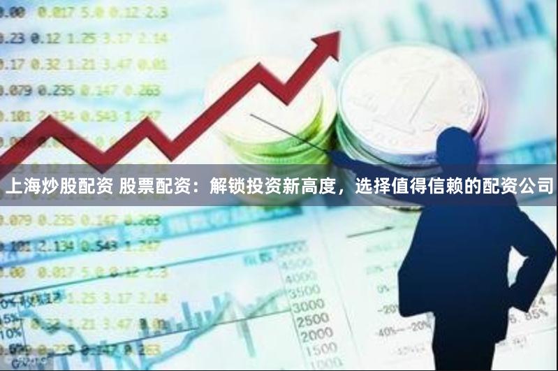 上海炒股配资 股票配资：解锁投资新高度，选择值得信赖的配资公司