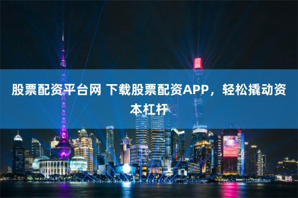 股票配资平台网 下载股票配资APP，轻松撬动资本杠杆