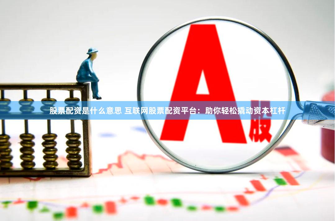 股票配资是什么意思 互联网股票配资平台：助你轻松撬动资本杠杆