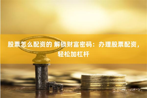 股票怎么配资的 解锁财富密码：办理股票配资，轻松加杠杆
