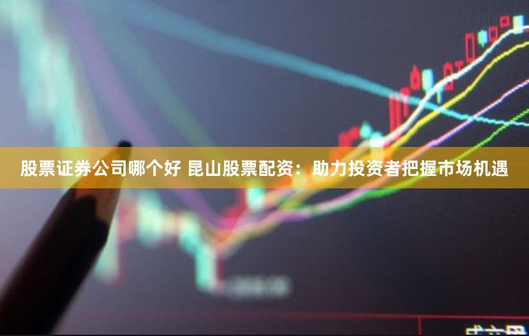 股票证券公司哪个好 昆山股票配资：助力投资者把握市场机遇