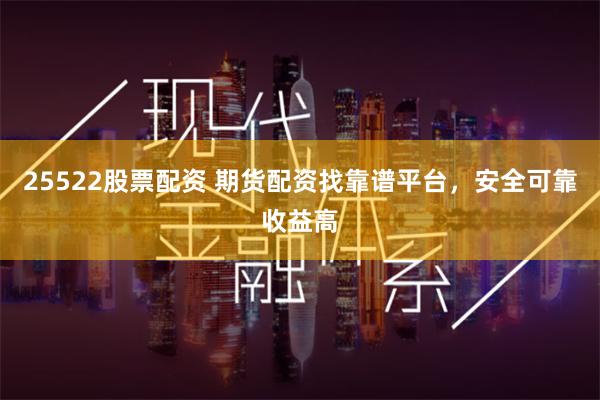 25522股票配资 期货配资找靠谱平台，安全可靠收益高