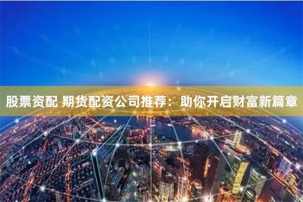 股票资配 期货配资公司推荐：助你开启财富新篇章