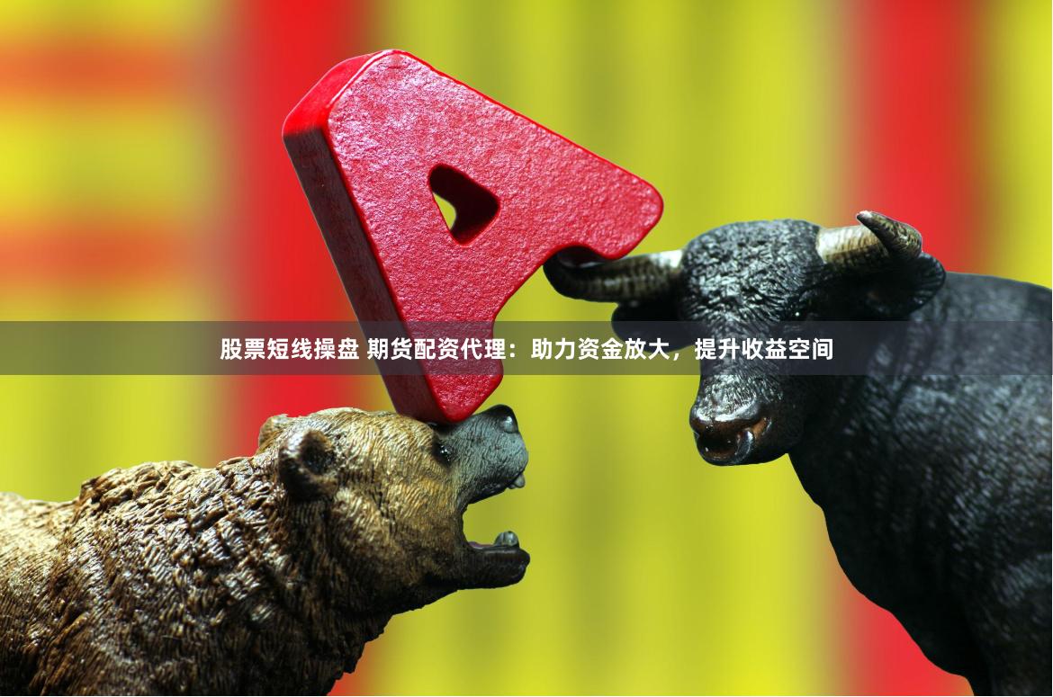股票短线操盘 期货配资代理：助力资金放大，提升收益空间
