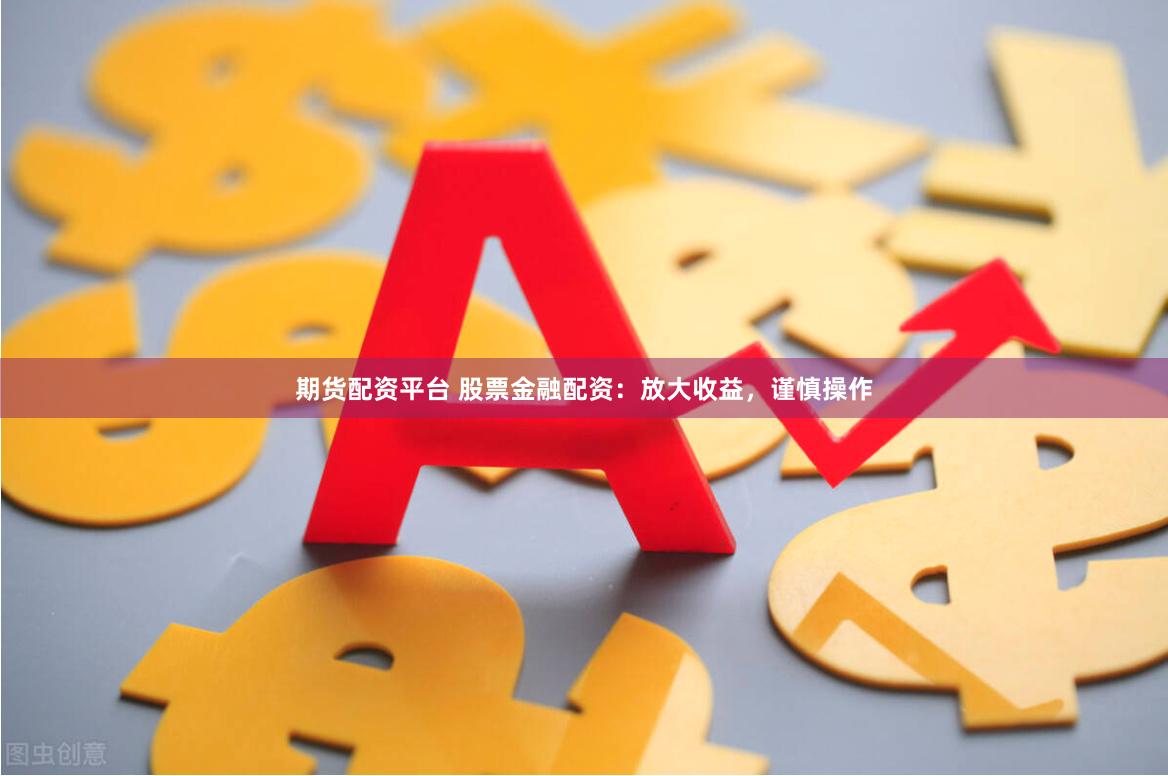 期货配资平台 股票金融配资：放大收益，谨慎操作