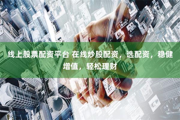 线上股票配资平台 在线炒股配资，选配资，稳健增值，轻松理财