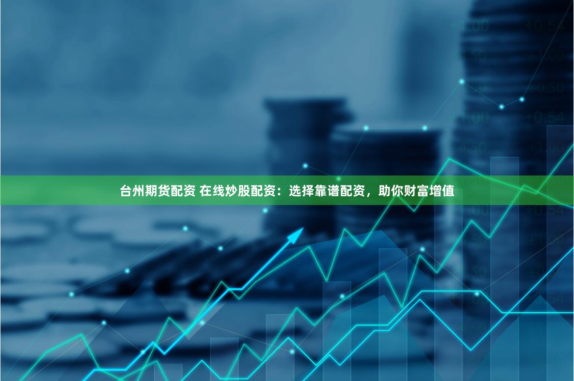 台州期货配资 在线炒股配资：选择靠谱配资，助你财富增值