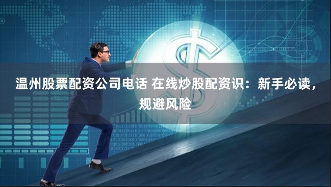 温州股票配资公司电话 在线炒股配资识：新手必读，规避风险