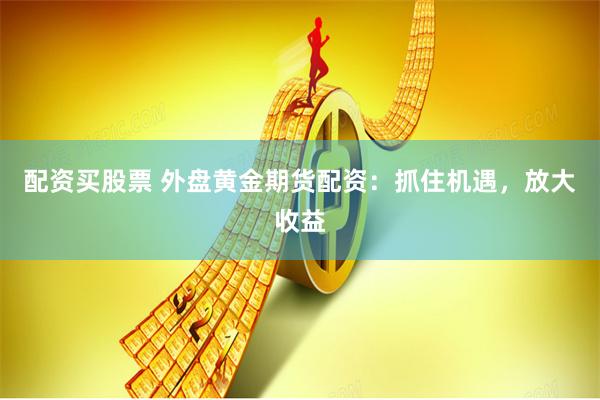配资买股票 外盘黄金期货配资：抓住机遇，放大收益