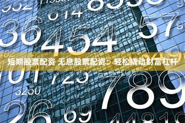 短期股票配资 无息股票配资：轻松撬动财富杠杆