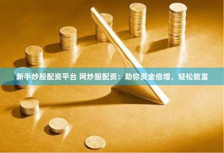 新手炒股配资平台 网炒股配资：助你资金倍增，轻松致富